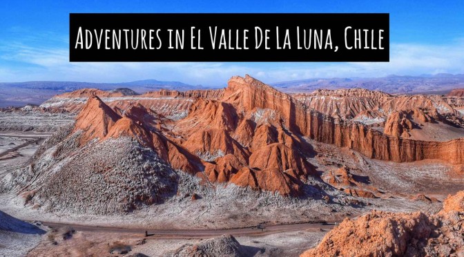 Adventures in El Valle de la Luna, Chile - Wanderlust Chloe